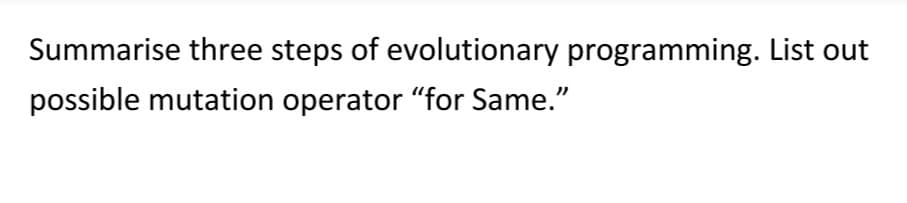 Summarise three steps of evolutionary programming. List out
possible mutation operator “for Same.”