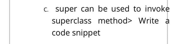 C. super can be used to invoke
superclass method> Write a
code snippet

