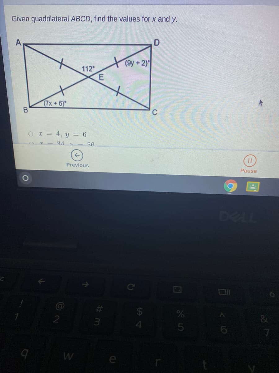 Given quadrilateral ABCD, find the values for x and y.
(9y +2)
112
(7x+6)
B.
O r = 4, y = 6
34 - 56.
Previous
Pause
DELL
24
4.
&
3
7.
W
