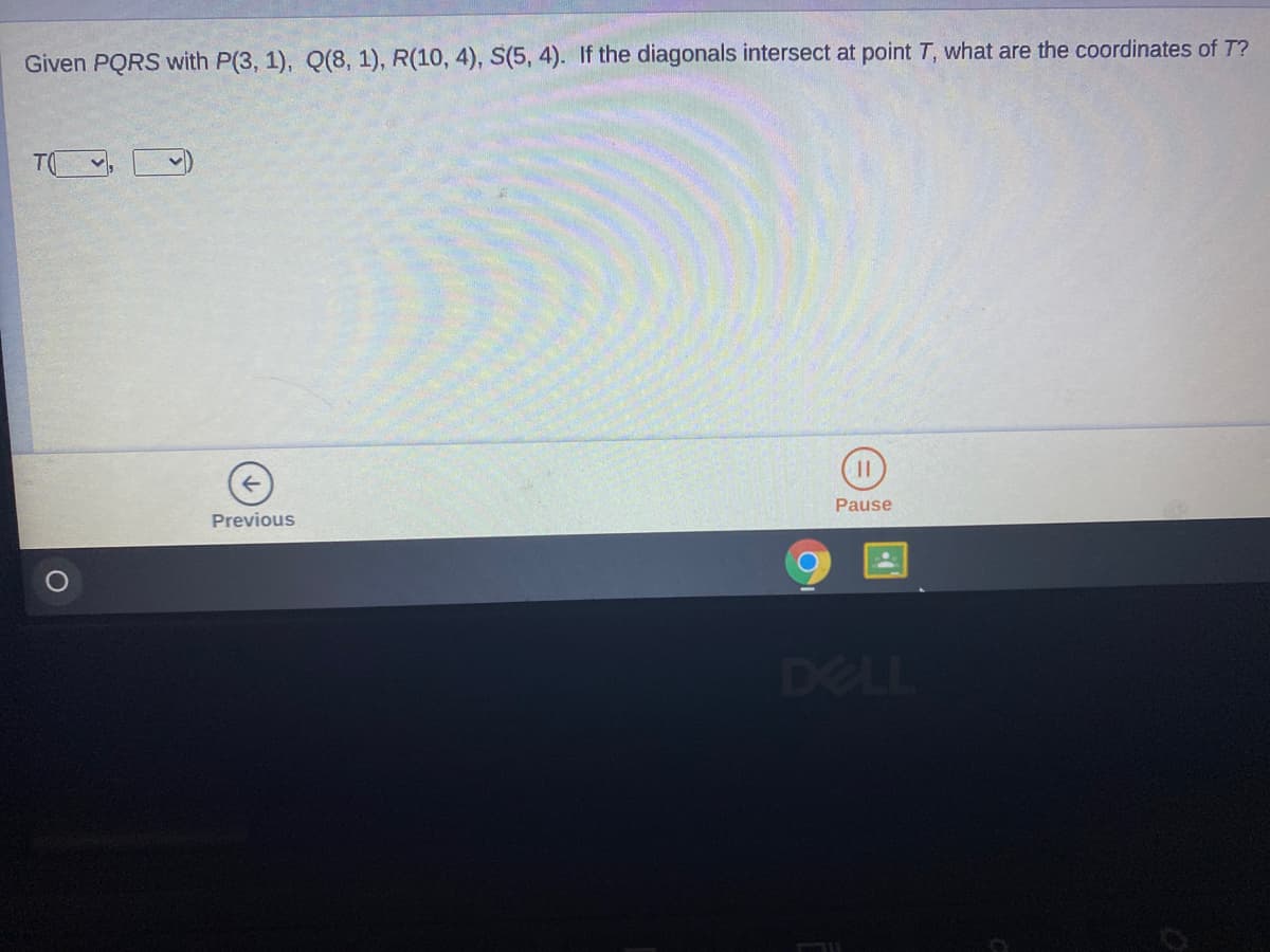 Given PQRS with P(3, 1), Q(8, 1), R(10, 4), S(5, 4). If the diagonals intersect at point T, what are the coordinates of T?
||
Pause
Previous
DELL
