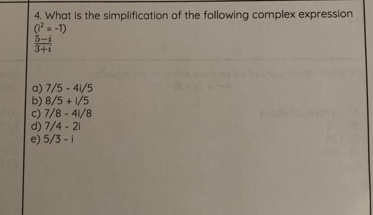 4. What is the simplification of the following complex expression
(1? = -1)
5-i
3+i
%3D
a) 7/5 - 4i/5
b) 8/5 + i/5
c) 7/8 - 4i/8
d) 7/4 - 2i
e) 5/3 - i
