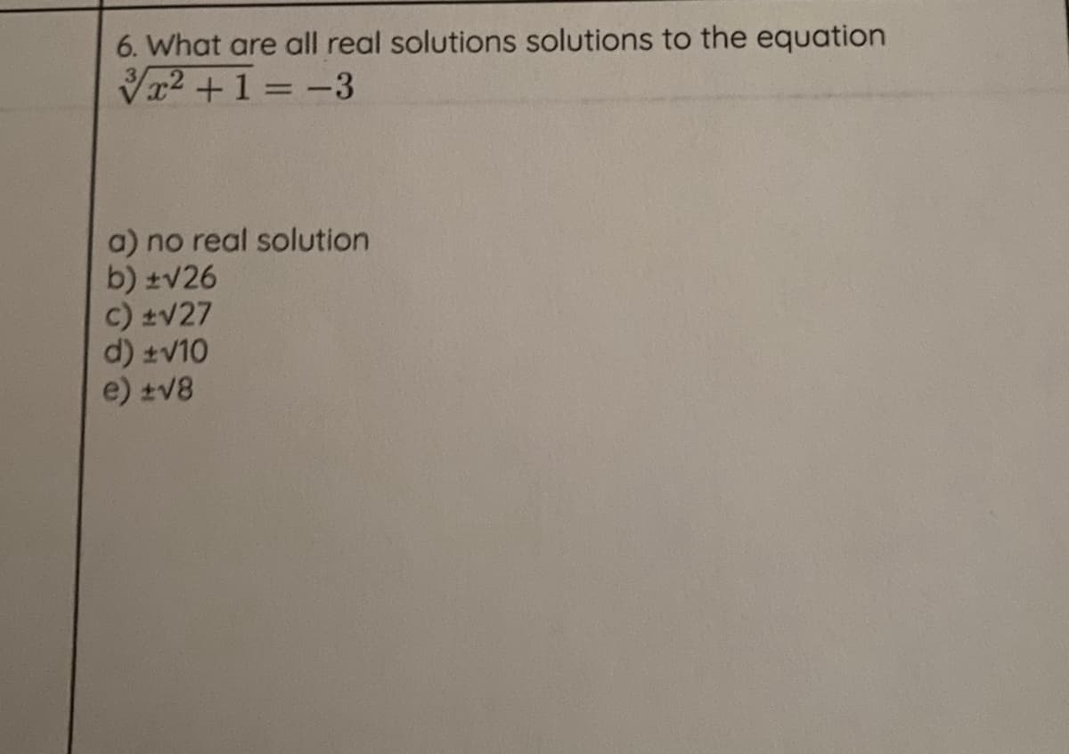 6. What are all real solutions solutions to the equation
Vr2 +1 = -3
a) no real solution
b) ±v26
c) ±V27
d) ±V10
e) ±V8
