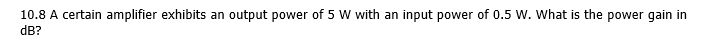 10.8 A certain amplifier exhibits an output power of 5 W with an input power of 0.5 W. What is the power gain in
dB?
