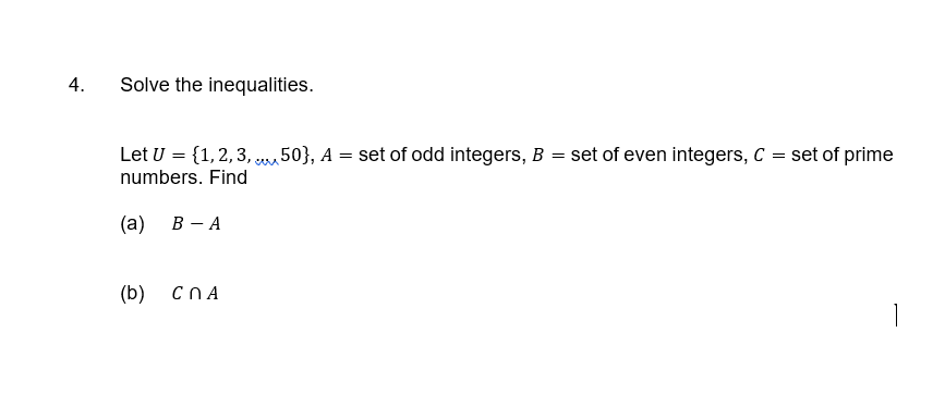 4.
Solve the inequalities.
Let U = {1,2,3, 50}, A = set of odd integers, B = set of even integers, C = set of prime
numbers. Find
(а) В — А
(b)
CNA
