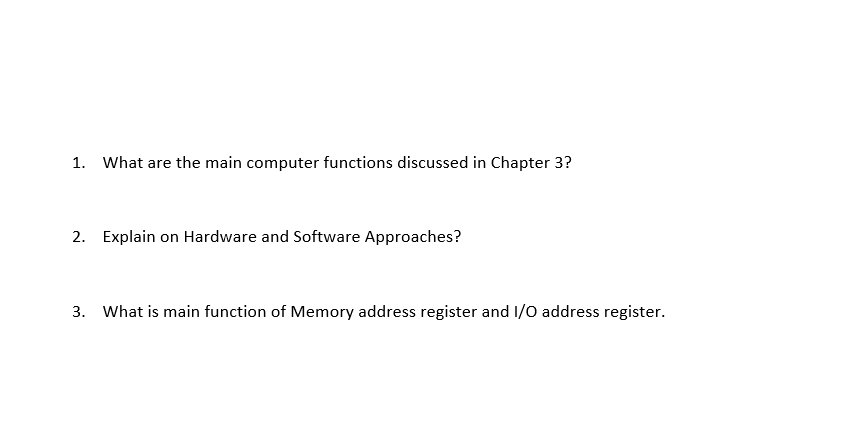 1. What are the main computer functions discussed in Chapter 3?
2. Explain on Hardware and Software Approaches?
3. What is main function of Memory address register and I/O address register.
