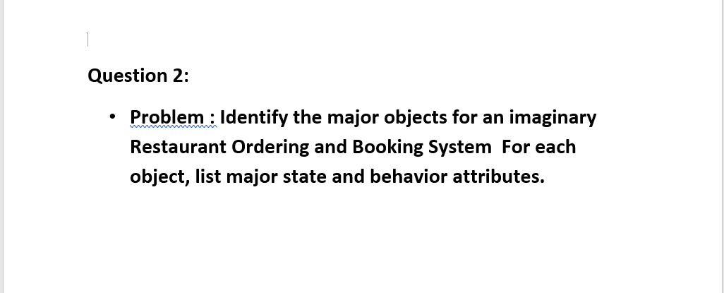Question 2:
Problem : Identify the major objects for an imaginary
Restaurant Ordering and Booking System For each
object, list major state and behavior attributes.
