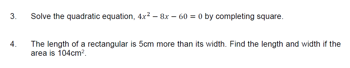 3.
Solve the quadratic equation, 4x² – 8x – 60 = 0 by completing square.
4.
The length of a rectangular is 5cm more than its width. Find the length and width if the
area is 104cm2.

