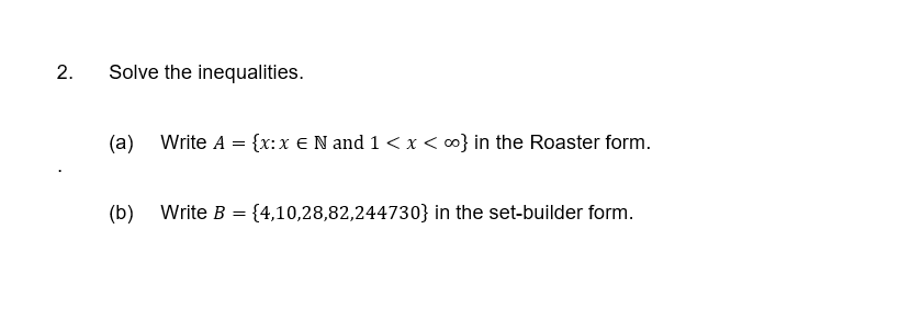 Solve the inequalities.
(a) Write A = {x:x € N and 1 < x < } in the Roaster form.
(b) Write B = {4,10,28,82,244730} in the set-builder form.
2.
