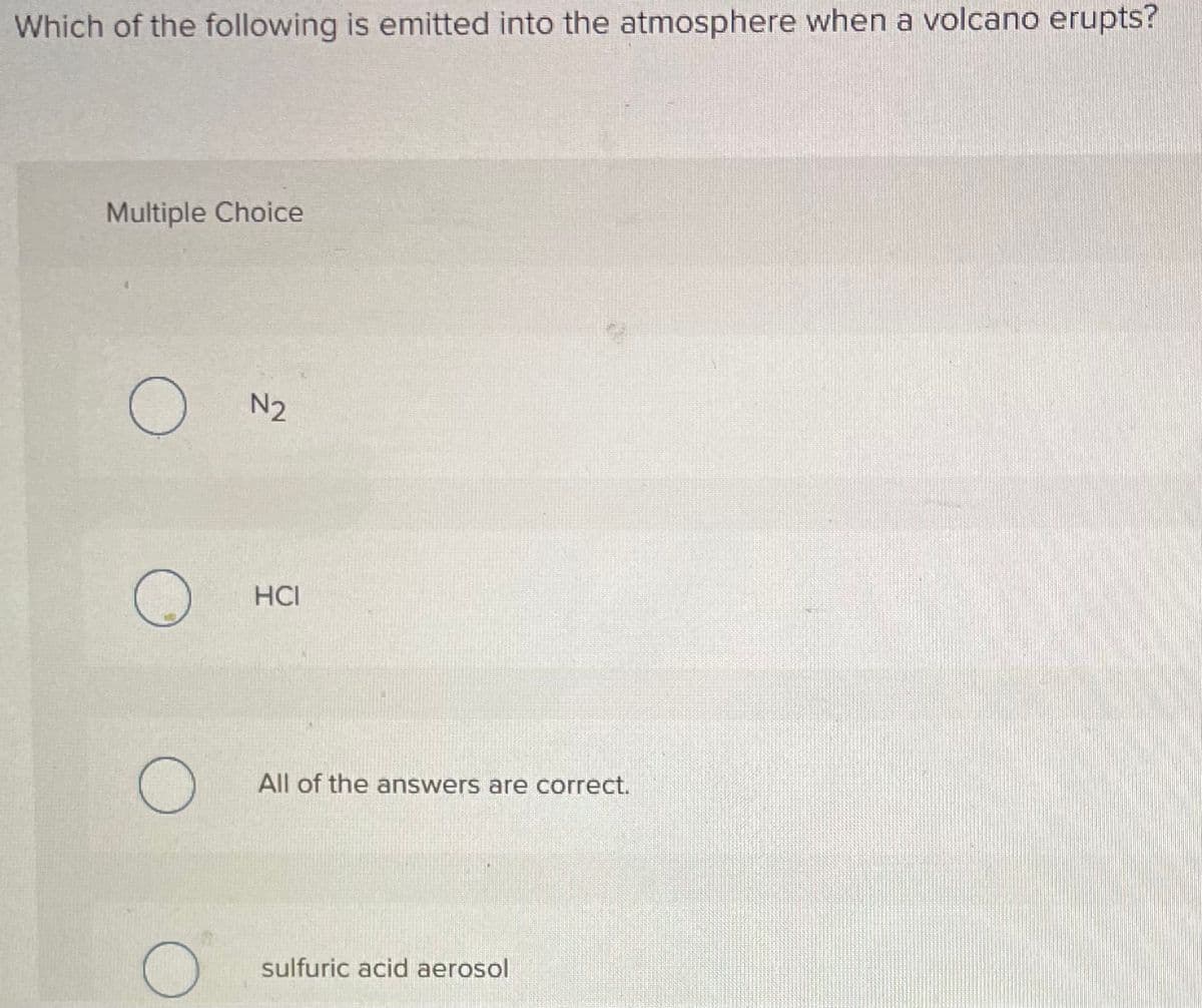 Which of the following is emitted into the atmosphere when a volcano erupts?
Multiple Choice
O
O
O
N2
HCI
All of the answers are correct.
sulfuric acid aerosol