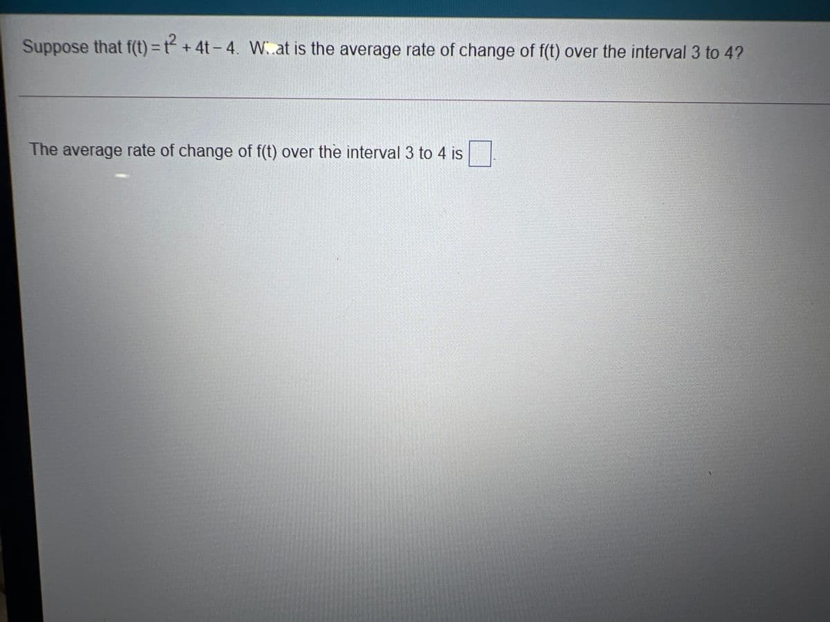 Suppose that f(t) = t+4t-4. W at is the average rate of change of f(t) over the interval 3 to 4?
The average rate of change of f(t) over the interval 3 to 4 is
