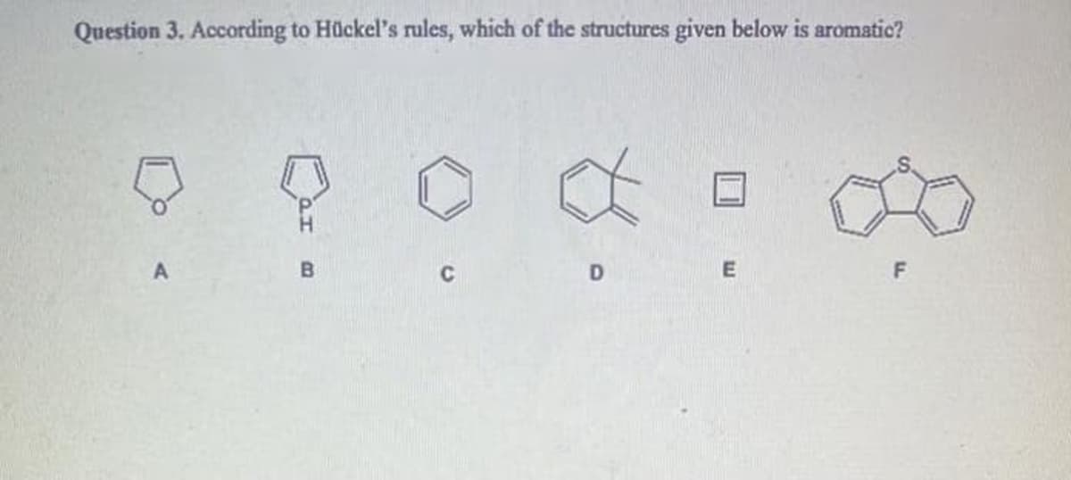 Question 3. According to Hückel's rules, which of the structures given below is aromatic?
D
E
F