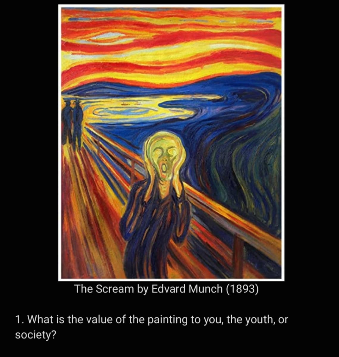 The Scream by Edvard Munch (1893)
1. What is the value of the painting to you, the youth, or
society?
