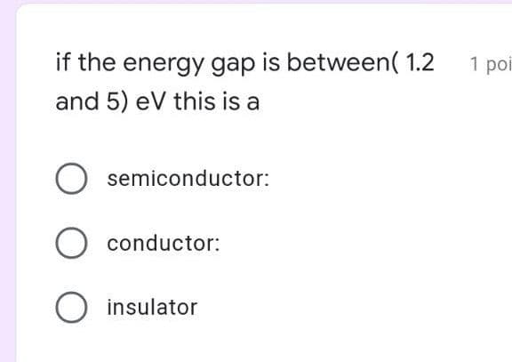 if the energy gap is between( 1.2
1 pol
and 5) eV this is a
O semiconductor:
O conductor:
O insulator
