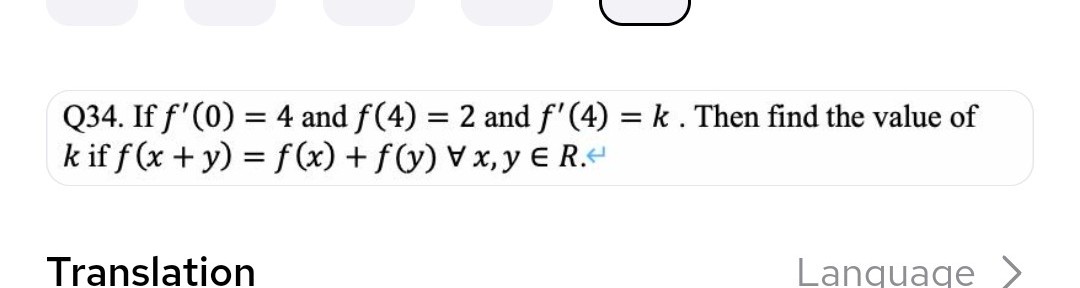 Q34. If f'(0) = 4 and ƒ(4) = 2 and ƒ' (4) = k . Then find the value of
k if f(x + y) = f(x) + f(y) vx, y € R.<
Translation
Lanquage