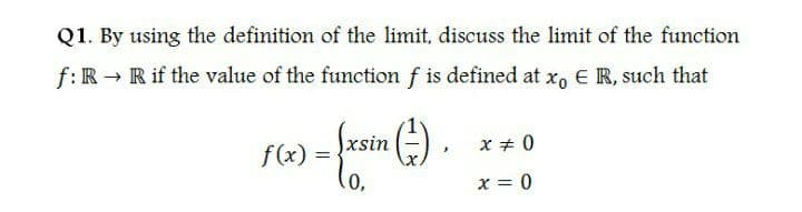Q1. By using the definition of the limit, discuss the limit of the function
f:R → R if the value of the function f is defined at x, E R, such that
Sxsin
x + 0
f(x) =
(0,
x = 0
