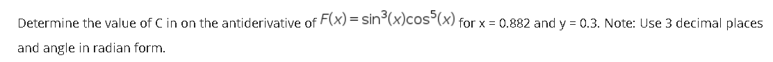 Determine the value of C in on the antiderivative of F(x)= sin°(x)cos°(x) for x = 0.882 and y = 0.3. Note: Use 3 decimal places
and angle in radian form.
