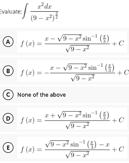 22 dx
Evaluate:
(9 – 2²)}
A
f (x) =
9 – x² sin¬' ()
+C
V9 – x2
9 – x² sin¬' (A
+C°
(B
f (x) =
6/
(c) None of the above
D
x + V9 – x2 sin- (E)
+C
|
f (x) =
9 – a2
E =
9 – a² sin¬ () – x
+C
f (x)
z² – 6/^
