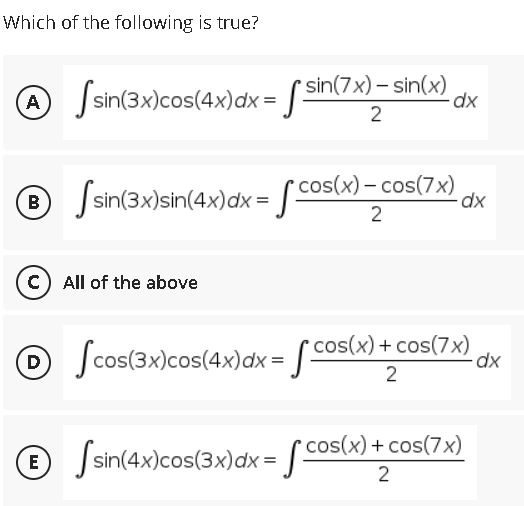 Which of the following is true?
A Jsin(3x)cos(4x)dx= [ sin(7x)– sin(x)
A
dx
2
cos(x) – cos(7x)
Ssin(3x)sin(4x)dx = Jc*
B
2
c) All of the above
+ cos(7x)
O Scos(3x)cos(4x)dx = [ cos(x)
D
2
cos(x) + cos(7x)
© Sº
|sin(4x)cos(3x)dx =
E
