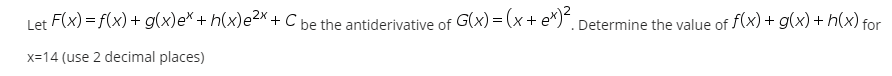 Let F(x) = f(x) + g(x)e* + h(x)e²×+ C be the antiderivative of G(x) = (x+ e*), Determine the value of f(x) + g(x)+ h(x) for
x=14 (use 2 decimal places)
