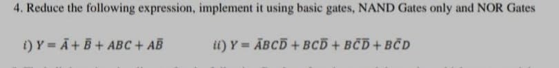 4. Reduce the following expression, implement it using basic gates, NAND Gates only and NOR Gates
i) Y = A+ B+ ABC+ AB
ii) Y = ĀBCD + BCD + BCD + BČD
