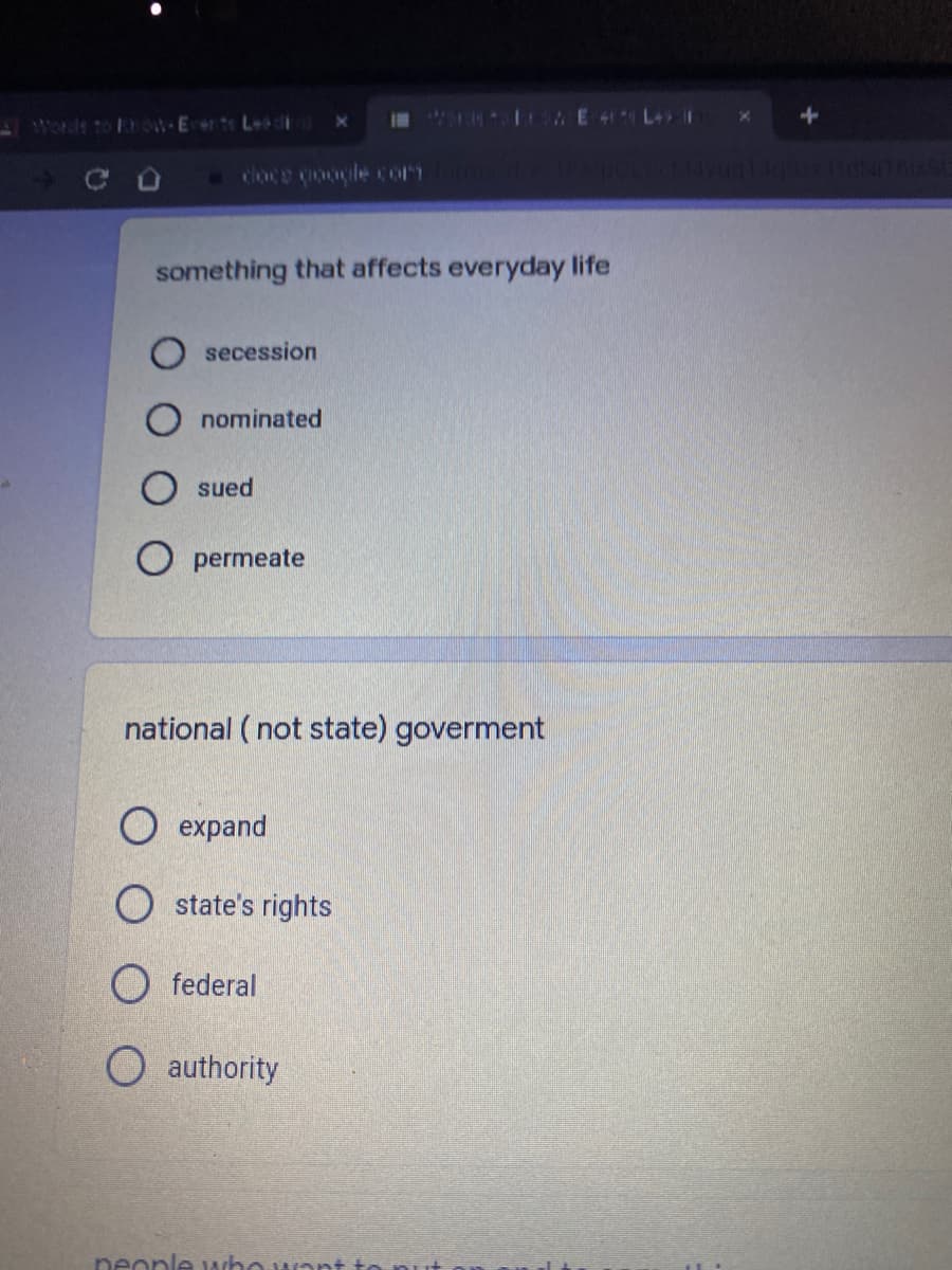 Wodt to Erte L- x
cloce oogle corT
140aaz110:0TOIS
something that affects everyday life
secession
nominated
sued
O permeate
national ( not state) goverment
О ехрand
O state's rights
O federal
O authority
neople wrho wont to
