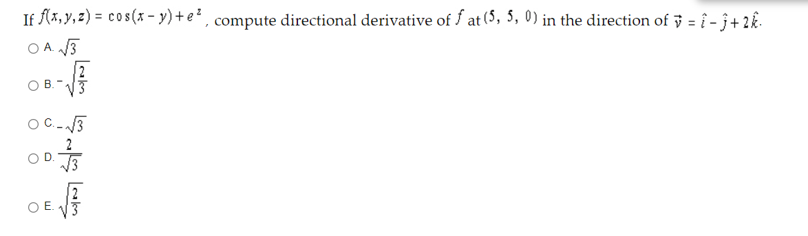 If f(x, y, 2) = cos(x - y)+e² , compute directional derivative of f at (5, 5, 0) in the direction of = î - j+ 2k.
A. 3
O B.-
C. -3
2
D.
OE.
