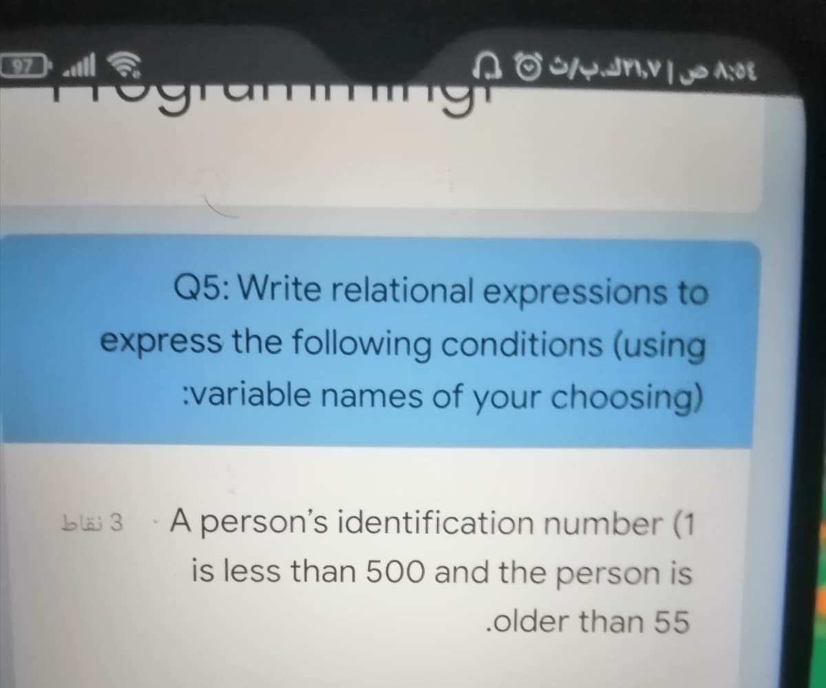 07all
yrumi
Q5: Write relational expressions to
express the following conditions (using
:variable names of your choosing)
A person's identification number (1
is less than 500 and the person is
bläi 3
.older than 55
