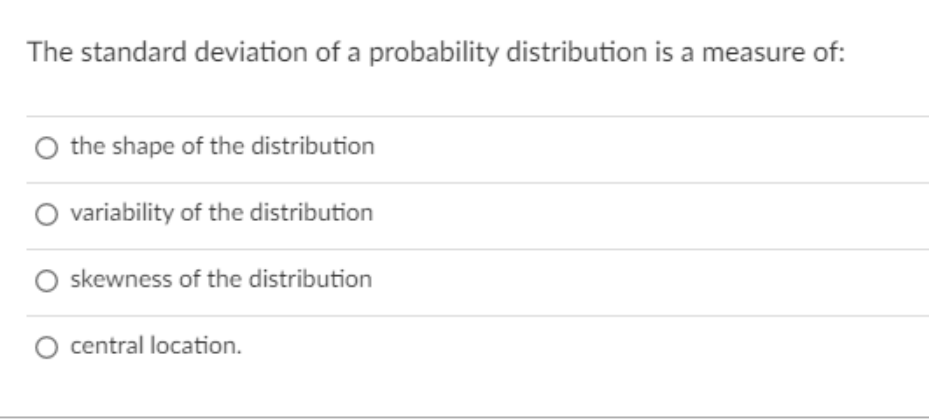 The standard deviation of a probability distribution is a measure of:
O the shape of the distribution
O variability of the distribution
skewness of the distribution
O central location.
