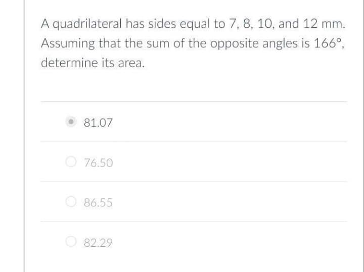 A quadrilateral has sides equal to 7, 8, 10, and 12 mm.
Assuming that the sum of the opposite angles is 166°,
determine its area.
81.07
O 76.50
O 86.55
O 82.29
