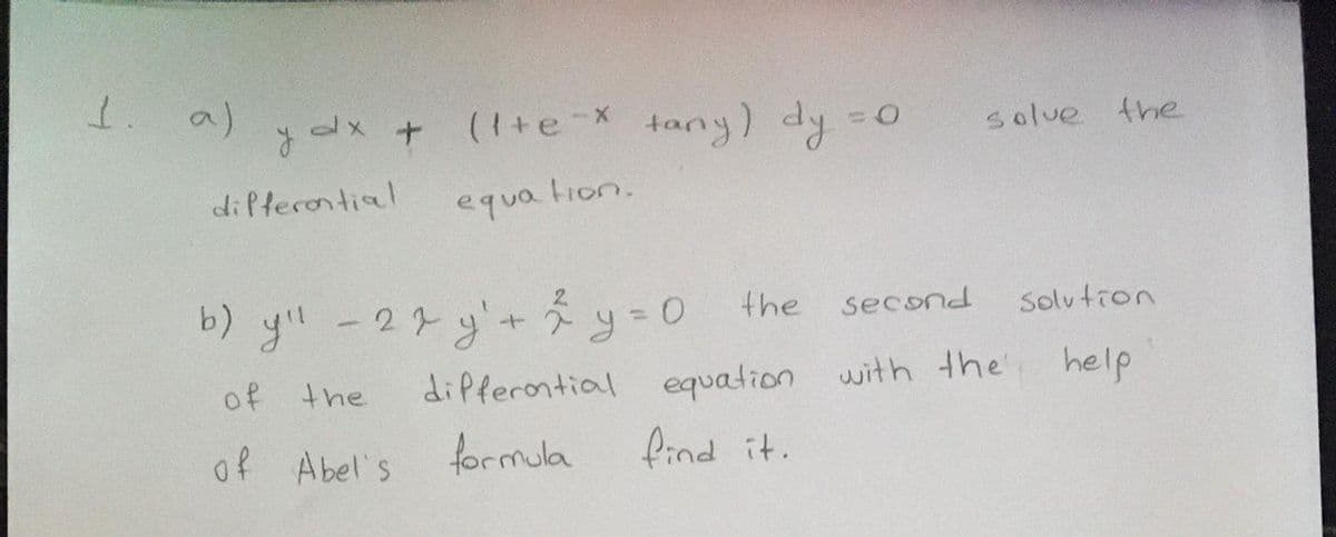 1. a)
ydx +
(1+e-X tany) dy
solve the
difterontial
equa tion.
b) yu -27y+y 0 the
second
Solution
of the
differontial equation with the help
of Abel's
formula
find it.
