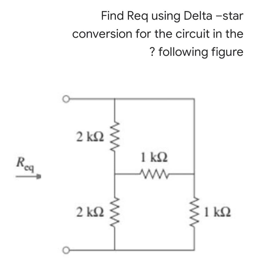Find Req using Delta -star
conversion for the circuit in the
? following figure
2 k2
1 k2
Rea
ww
2 kN
1 k2
