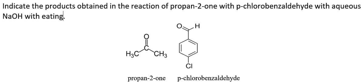 Indicate the products obtained in the reaction of propan-2-one with p-chlorobenzaldehyde with aqueous
NaOH with eating.
H.
H3C
CH3
propan-2-one
p-chlorobenzaldehyde
