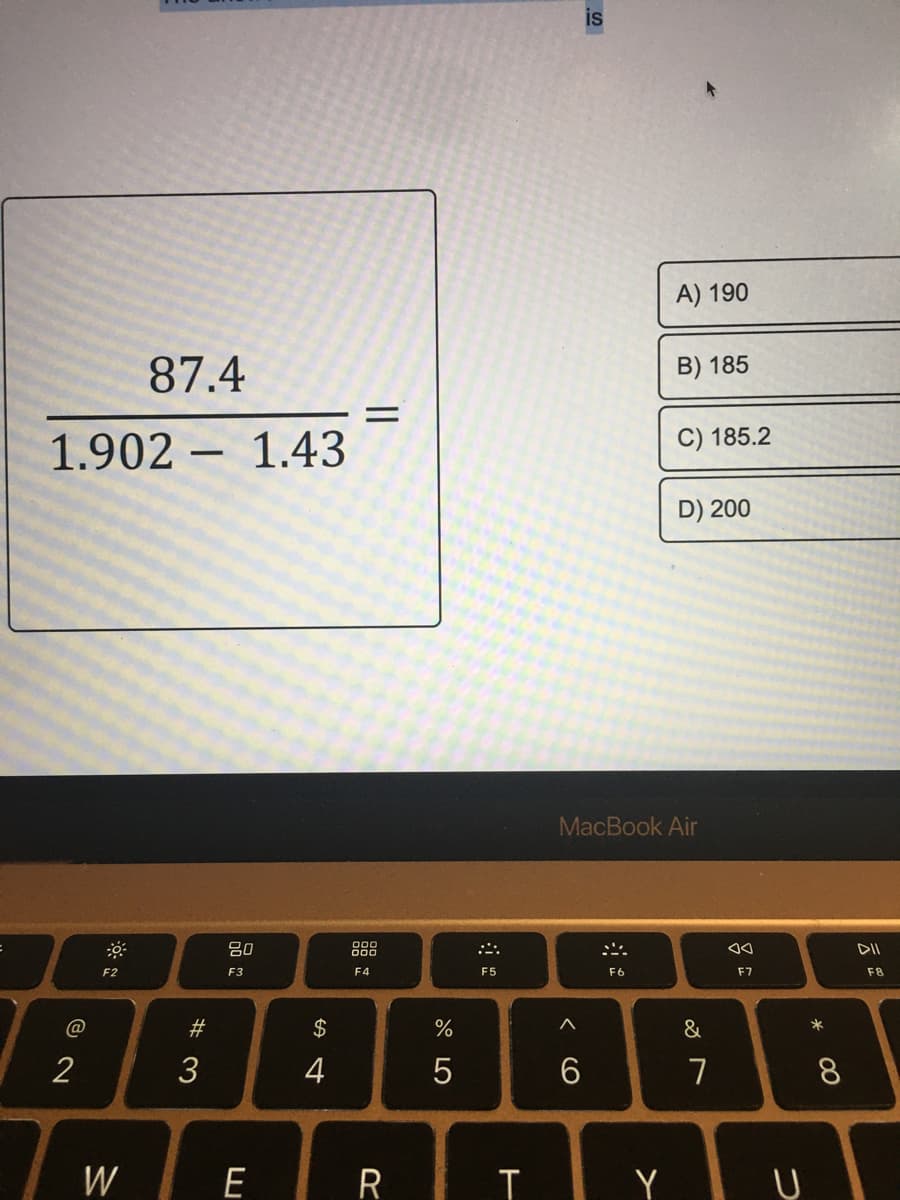 is
A) 190
87.4
B) 185
C) 185.2
1.902 – 1.43
-
D) 200
MacBook Air
吕0
DII
F2
F3
F4
F5
F6
F7
F8
@
#
2$
*
2
3
4
7
8
W
E R
T Y U
