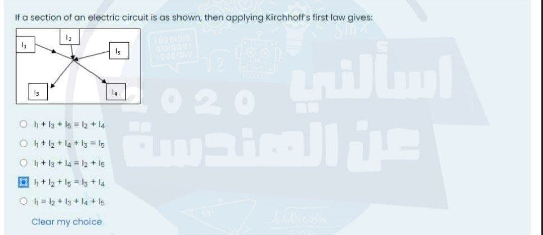 If a section of an electric circuit is as shown, then applying Kirchhoff's first law gives:
12
Is
0 20
O h + l3 + Is = l2 + l4
Oh+2+l4+l3 = I5
Oh+3+l4 12 + Is
h+2+ Is l3 + l4
O h = 12 + 13 + l4 + I5
Clear my choice
