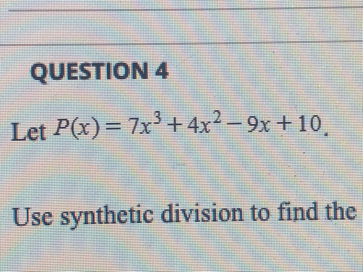 QUESTION 4
Let P(x)= 7x+ 4x2 - 9x +10
Use synthetic division to find the
