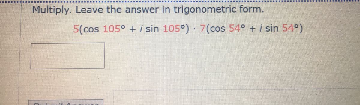 ********
1***** . *****
Multiply. Leave the answer in trigonometric form.
5(cos 105° + i sin 105°) 7(cos 54° + i sin 54°)
