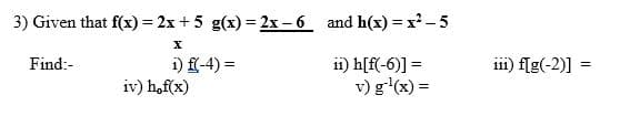 3) Given that f(x) = 2x+ 5 g(x) = 2x – 6 and h(x) = x- 5
11) h[f(-6)] =
v) g(x) =
i1i) f[g(-2)] =
Find:-
i) f(-4) =
%3D
iv) h,f(x)
