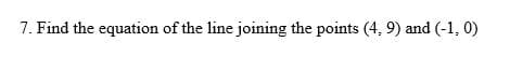 7. Find the equation of the line joining the points (4, 9) and (-1, 0)
