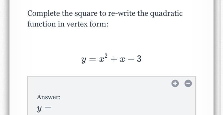Complete the square to re-write the quadratic
function in vertex form:
y = x² + x – 3
Answer:
y =
