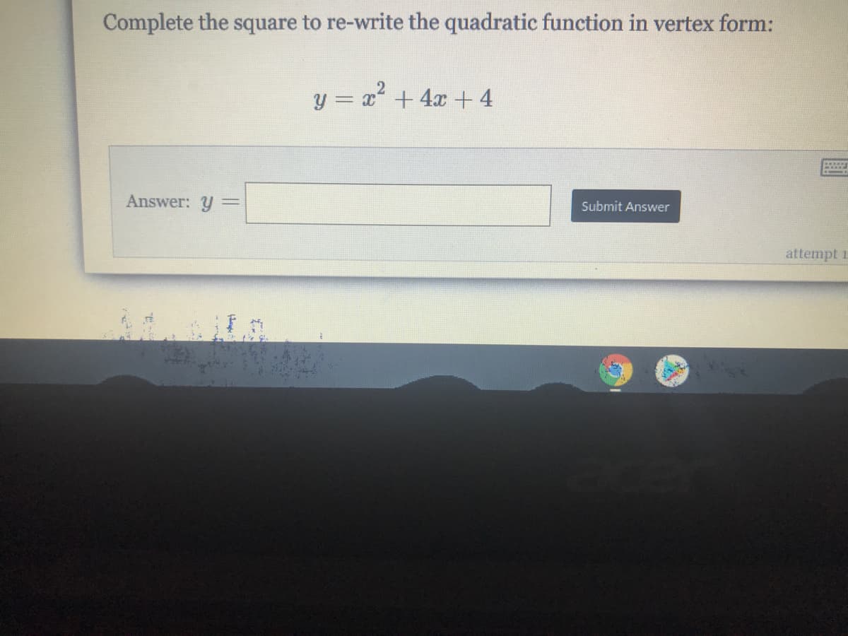Complete the square to re-write the quadratic function in vertex form:
y = x +4x + 4
Answer: y
Submit Answer
attempt 1
