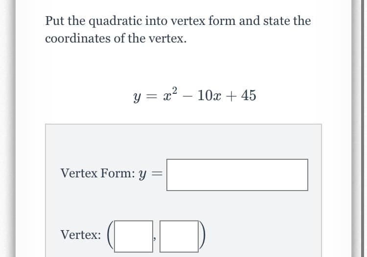 Put the quadratic into vertex form and state the
coordinates of the vertex.
y = x² – 10x + 45
Vertex Form: y
Vertex:
