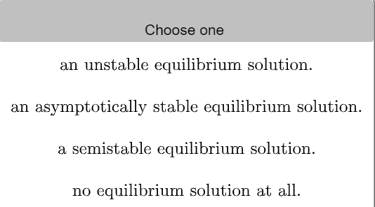 Choose one
an unstable equilibrium solution.
an asymptotically stable equilibrium solution.
a semistable equilibrium solution.
no equilibrium solution at all.