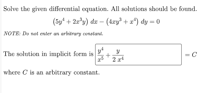 Solve the given differential equation. All solutions should be found.
(5y¹ + 2x³y) dx − (4xy³ + x¹) dy = 0
-
NOTE: Do not enter an arbitrary constant.
The solution in implicit form is y
y
+
x5
= = C
2x4
where C is an arbitrary constant.