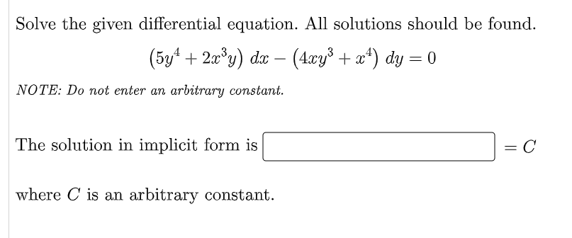 Solve the given differential equation. All solutions should be found.
(5y + 2x³y) dx - (4xy³ + x¹) dy = 0
NOTE: Do not enter an arbitrary constant.
The solution in implicit form is
= C
where C is an arbitrary constant.