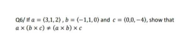 Q6/ If a = (3,1, 2) , b = (-1,1,0) and c (0,0, -4), show that
a x (b x c) # (a x b) x c
%3D
