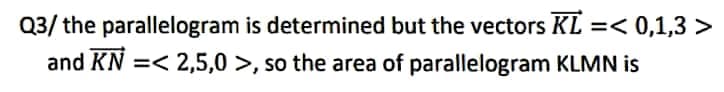 Q3/the parallelogram is determined but the vectors KL =< 0,1,3 >
and KN =< 2,5,0 >, so the area of parallelogram KLMN is
%3D
