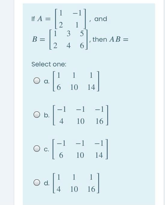 1
If A =
and
1
1
B =
5
then AB =
6.
Select one:
1
O a.
6.
1
1
10
14
-1
-
O b.
4
10
16
-1
С.
10
14
oai 10 16.
1
O d.
4
