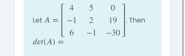 4
Let A =
-1
19
Then
-1
-30
det(A) =
%3D
6,
