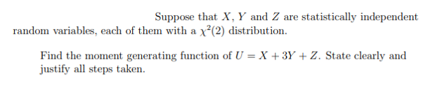 Suppose that X, Y and Z are statistically independent
random variables, each of them with a x²(2) distribution.
Find the moment generating function of U = X + 3Y + Z. State clearly and
justify all steps taken.
