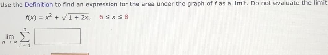 Use the Definition to find an expression for the area under the graph of f as a limit. Do not evaluate the limit.
f(x) = x2 + V1 + 2x,
6 < x < 8
Σ
lim
i = 1
